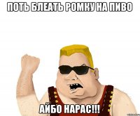 поть блеать Ромку на пиво айбо нарас!!!