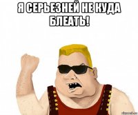 я серьезней не куда блеать! 