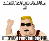 хватит ездить в европу !!! покупай роиссянское!!!