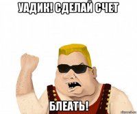 уадик! сделай счет блеать!