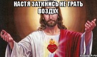 Настя заткнись не трать воздух 