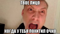 твое лицо когда у тебя похитил очко