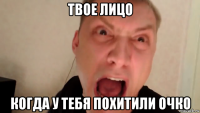 твое лицо когда у тебя похитили очко
