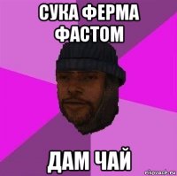 сука ферма фастом дам чай