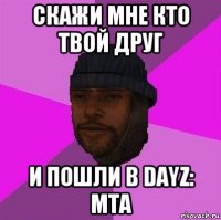 скажи мне кто твой друг и пошли в dayz: mta