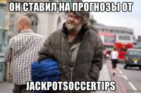 он ставил на прогнозы от jackpotsoccertips