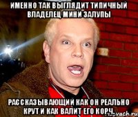 Именно так выглядит типичный владелец мини залупы Рассказывающий как он реально крут и как валит его корч.