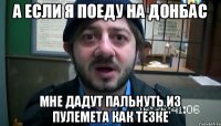 а если я поеду на донбас мне дадут пальнуть из пулемета как тезке