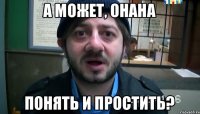 А МОЖЕТ, ОНАНА ПОНЯТЬ И ПРОСТИТЬ?