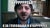 Рррррребят! я за Глуховаааа!я в курррррсе