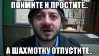 Поймите и простите.. А Шахмотку отпустите..