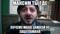 максим ты где почему мана замной не зашёламана