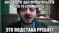 когда друг дал прокатиться и что то сломалось: это подстава рребят!