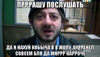 Прррашу послушать Да и нахуй кобыча в в жопу ,охрренел совсем бля да миррр карроче