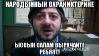 Народыйнын Охраниктерине Ыссык Салам выручайте Ребяят!