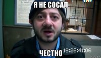 я не сосал честно