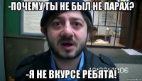 -почему ты не был не парах? -я не вкурсе ребята!