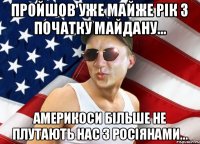 пройшов уже майже рік з початку майдану... америкоси більше не плутають нас з росіянами...