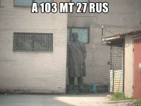 а 103 мт 27 rus 