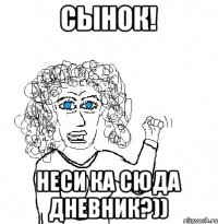 Сынок! Неси ка сюда дневник?))