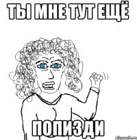 ты мне тут ещё попизди