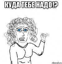 куда тебе надо!? 