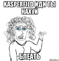 kasperfild иди ты нахуй блеать