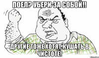 Поел? Убери за собой!! Другие тоже хотят кушать в чистоте!