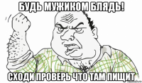 будь мужиком блядь! сходи проверь что там пищит