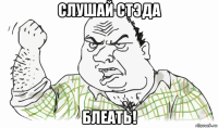 слушай стэда блеать!