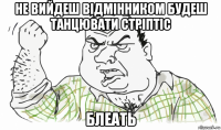 не вийдеш відмінником будеш танцювати стріптіс блеать