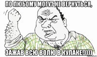 по любому могут не вернуться, зажав всю волю в кулаке!))))