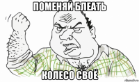 поменяй блеать колесо своё