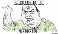 хули так дорого блээээть!!!