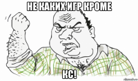 не каких игр кроме кс!