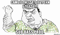 самые пиздатые треки блеадь!!! sub bass prod.