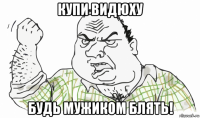 купи видюху будь мужиком блять!