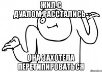 Жил с дуалом,расстались- Она захотела перетипироваться