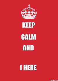 KEEP CALM AND I HERE