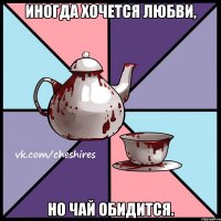 Иногда хочется любви, но чай обидится.