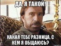 Да, я такой! Какая тебе разница, с кем я общаюсь?