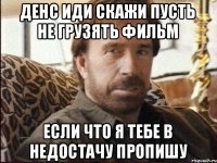 Денс иди скажи пусть не грузять фильм если что я тебе в недостачу пропишу