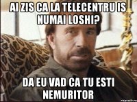 Ai zis ca la Telecentru is numai loshi? Da eu vad ca tu esti nemuritor