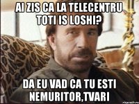 Ai zis ca la Telecentru toti is loshi? Da eu vad ca tu esti nemuritor,tvari