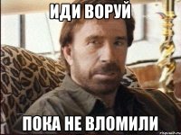 иди воруй пока не вломили