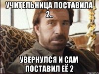 Учительница поставила 2.. увернулся и сам поставил её 2