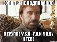 Если ты не подписан(а) в группе V.S.R--F.A.N я иду к тебе