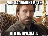 чак запомнит всех кто не придет :d