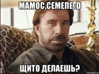 мамос,семепе :d щито делаешь?