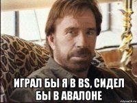  играл бы я в bs, сидел бы в авалоне